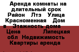 Аренда комнаты на длительный срок › Район ­ Лтз › Улица ­ Красноменная › Дом ­ 2в › Этажность дома ­ 5 › Цена ­ 5 000 - Липецкая обл. Недвижимость » Квартиры аренда   
